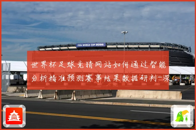 世界杯足球竞猜网站如何通过智能分析精准预测赛事结果数据研判-深度解析