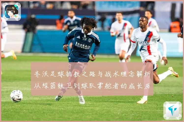 齐沃足球执教之路与战术理念解析从绿茵铁卫到球队掌舵者的成长历程-深度解析