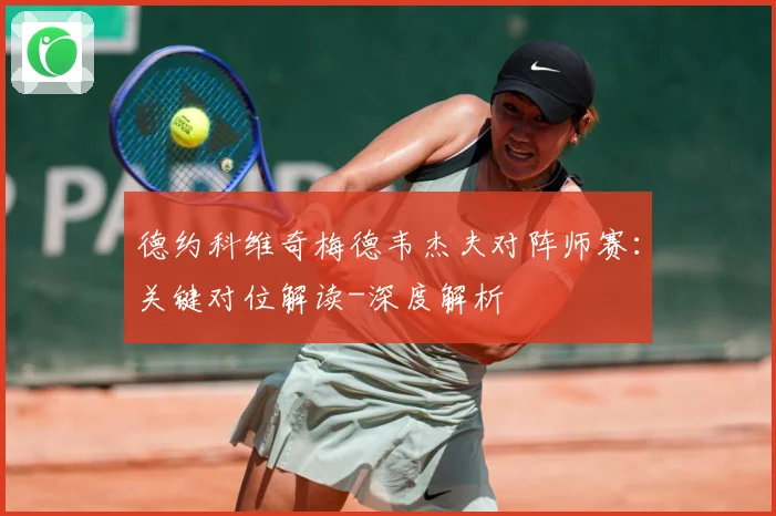 德约科维奇梅德韦杰夫对阵师赛：关键对位解读-深度解析