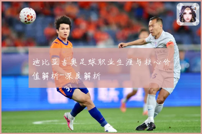 迪比亚吉奥足球职业生涯与核心价值解析-深度解析