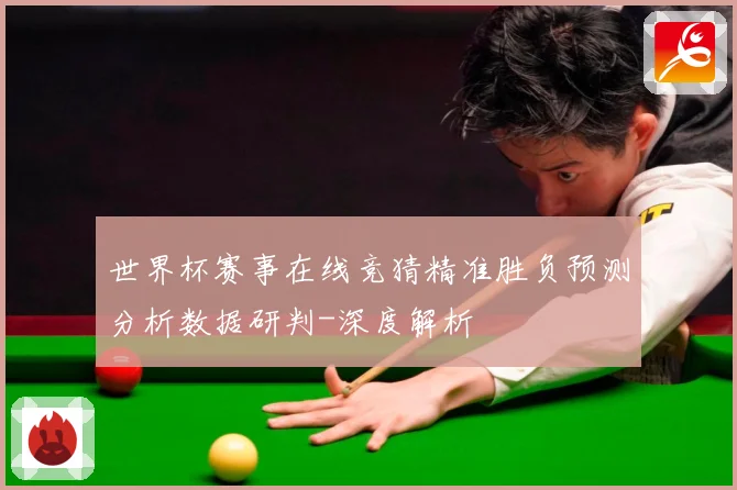 世界杯赛事在线竞猜精准胜负预测分析数据研判-深度解析