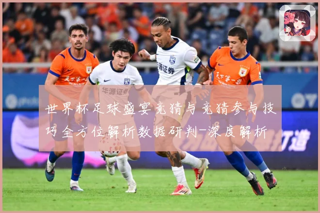 世界杯足球盛宴竞猜与竞猜参与技巧全方位解析数据研判-深度解析