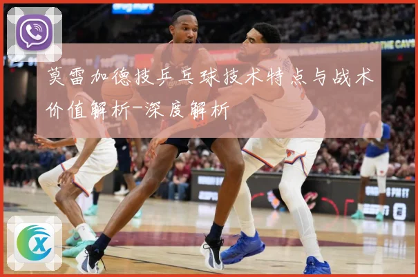 莫雷加德技乒乓球技术特点与战术价值解析-深度解析