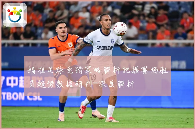 精准足球竞猜策略解析把握赛场胜负趋势数据研判-深度解析