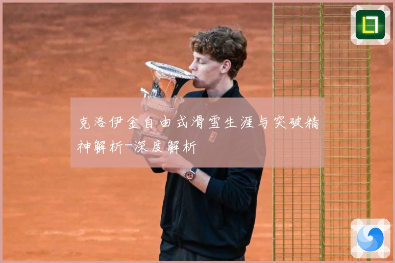 克洛伊金自由式滑雪生涯与突破精神解析-深度解析
