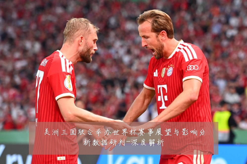 美洲三国联合举办世界杯赛事展望与影响分析数据研判-深度解析